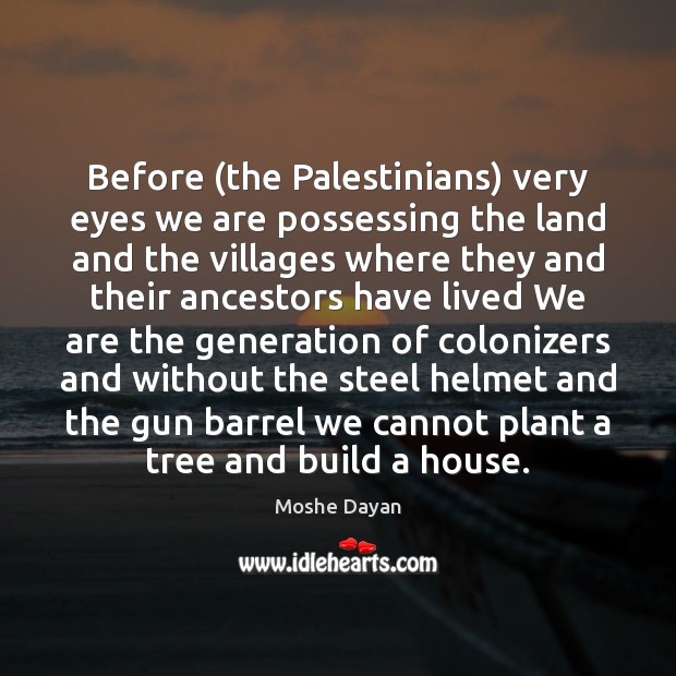 Before (the Palestinians) very eyes we are possessing the land and the Moshe Dayan Picture Quote