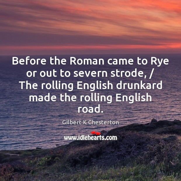 Before the Roman came to Rye or out to severn strode, / The Gilbert K Chesterton Picture Quote