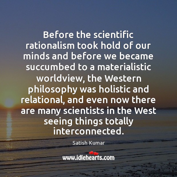 Before the scientific rationalism took hold of our minds and before we Satish Kumar Picture Quote