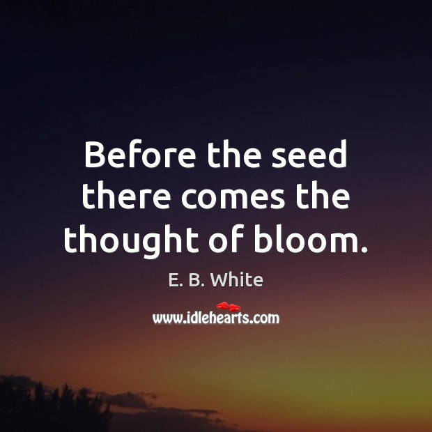 Before the seed there comes the thought of bloom. E. B. White Picture Quote
