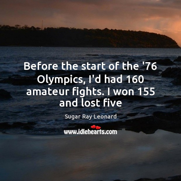 Before the start of the ’76 Olympics, I’d had 160 amateur fights. I won 155 and lost five Sugar Ray Leonard Picture Quote