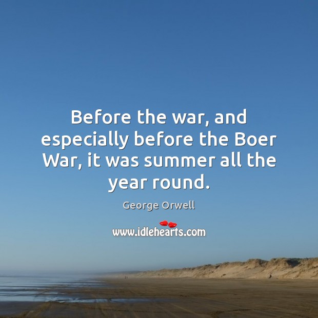 Before the war, and especially before the Boer War, it was summer all the year round. George Orwell Picture Quote