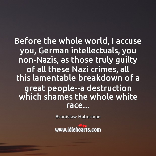 Before the whole world, I accuse you, German intellectuals, you non-Nazis, as 