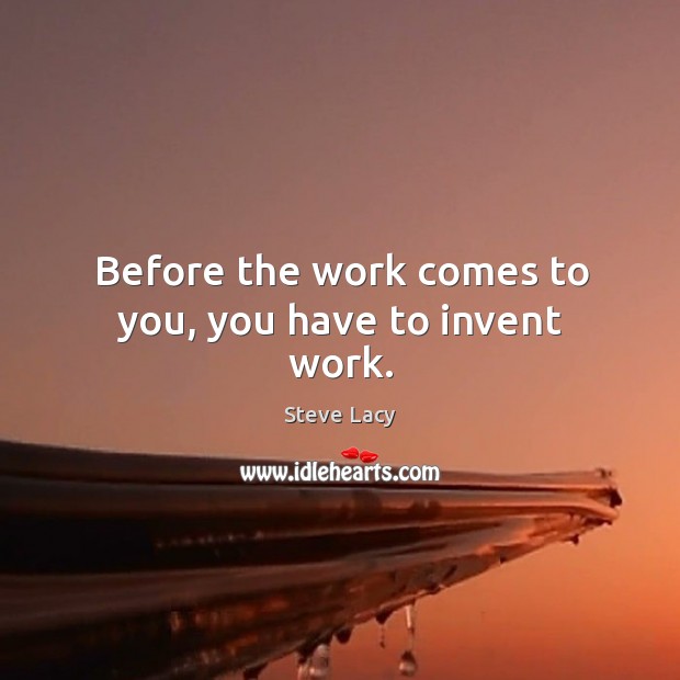 Before the work comes to you, you have to invent work. Image
