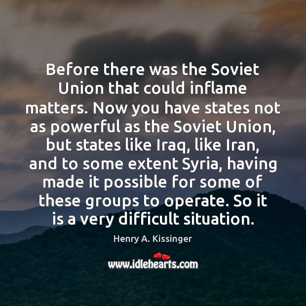Before there was the Soviet Union that could inflame matters. Now you Henry A. Kissinger Picture Quote