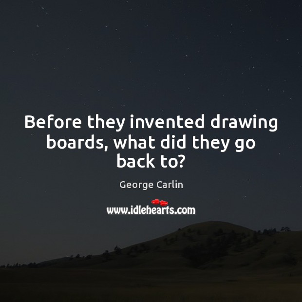 Before they invented drawing boards, what did they go back to? George Carlin Picture Quote