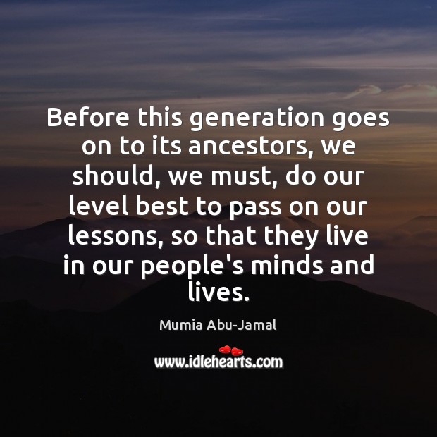 Before this generation goes on to its ancestors, we should, we must, Mumia Abu-Jamal Picture Quote
