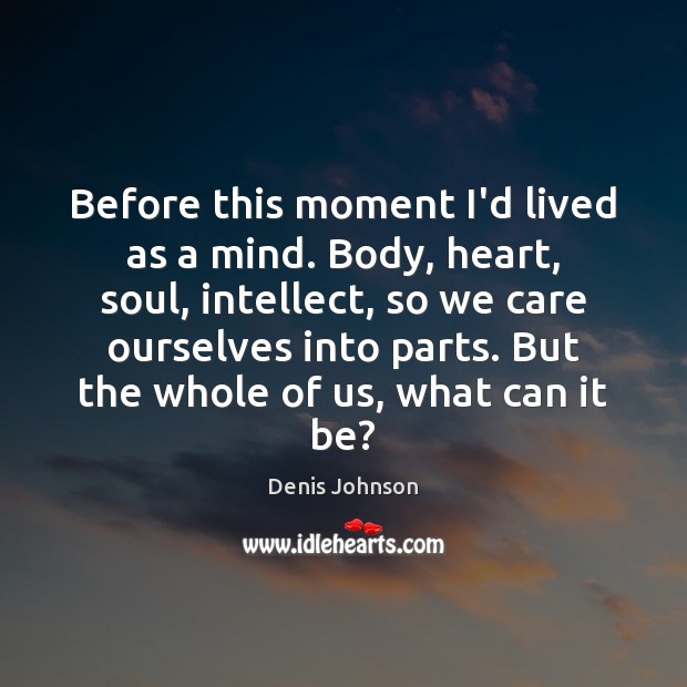 Before this moment I’d lived as a mind. Body, heart, soul, intellect, Denis Johnson Picture Quote