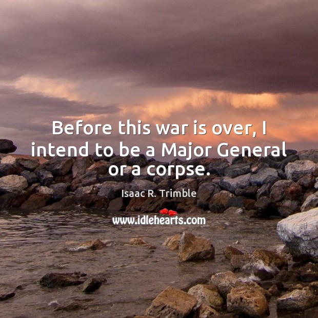 Before this war is over, I intend to be a Major General or a corpse. Isaac R. Trimble Picture Quote
