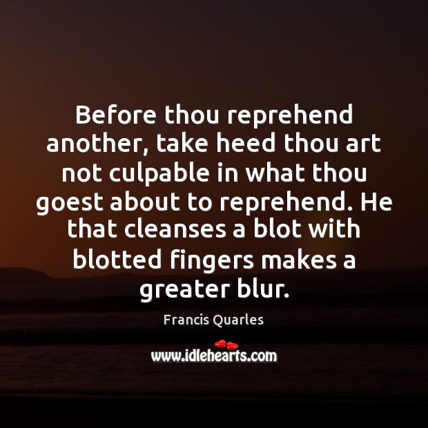 Before thou reprehend another, take heed thou art not culpable in what Francis Quarles Picture Quote