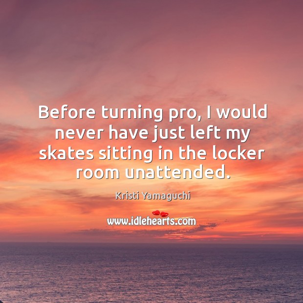 Before turning pro, I would never have just left my skates sitting in the locker room unattended. Kristi Yamaguchi Picture Quote
