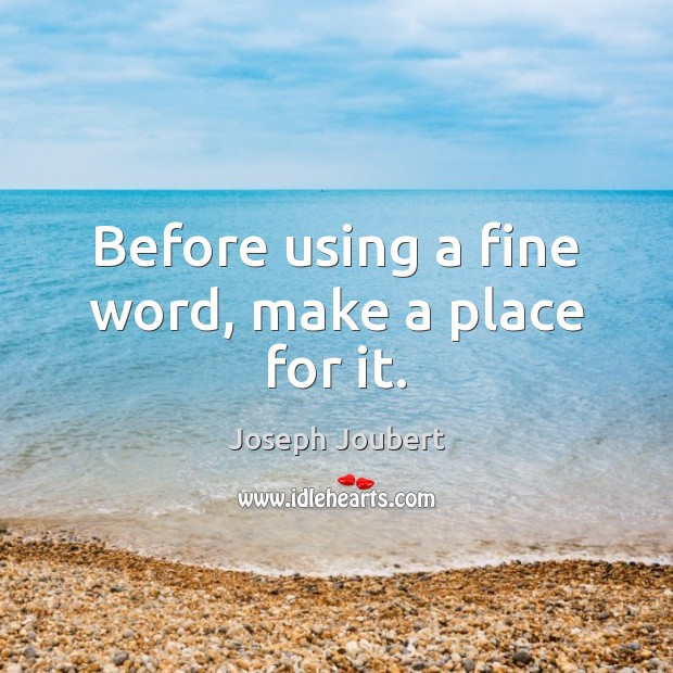 Before using a fine word, make a place for it. Joseph Joubert Picture Quote