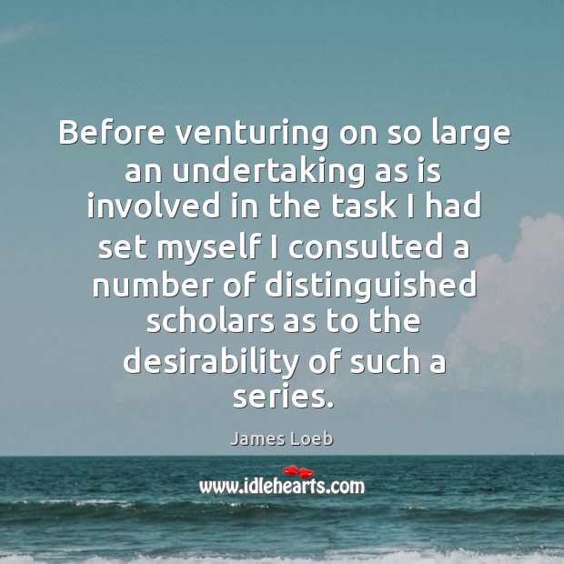 Before venturing on so large an undertaking as is involved in the task I had set myself James Loeb Picture Quote