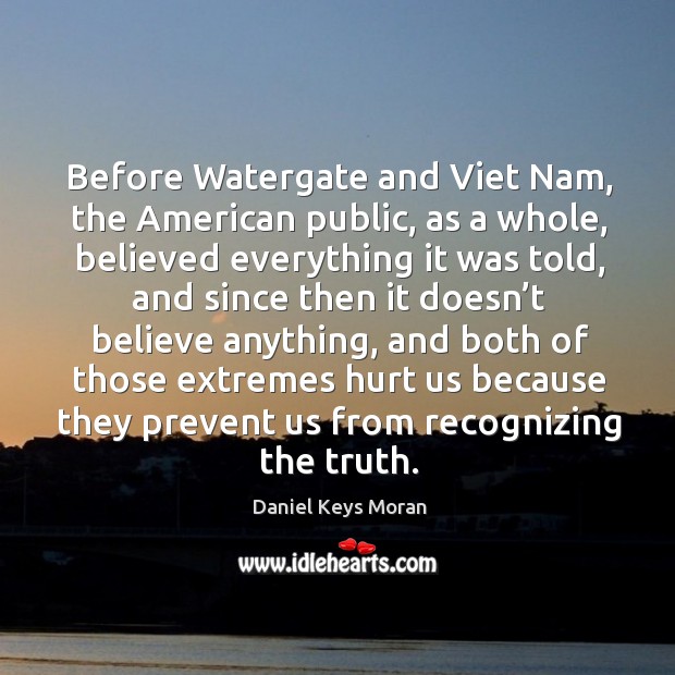 Before watergate and viet nam, the american public, as a whole, believed everything it was told Daniel Keys Moran Picture Quote