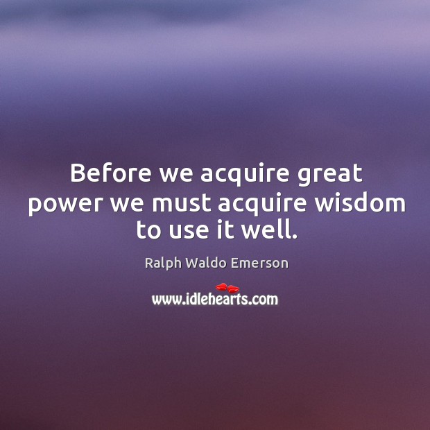Before we acquire great power we must acquire wisdom to use it well. Ralph Waldo Emerson Picture Quote