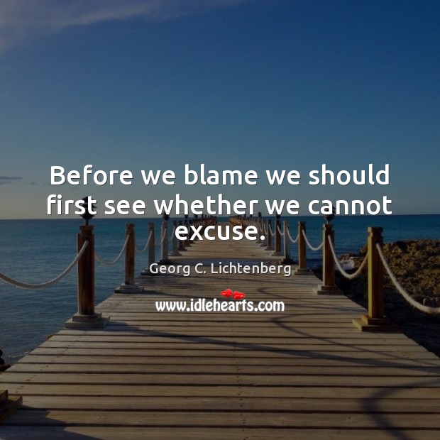 Before we blame we should first see whether we cannot excuse. Georg C. Lichtenberg Picture Quote