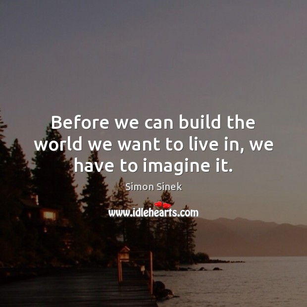 Before we can build the world we want to live in, we have to imagine it. Simon Sinek Picture Quote