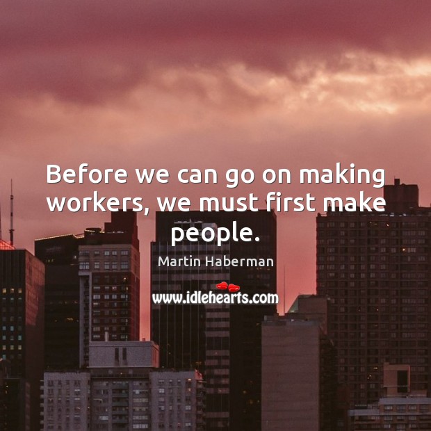 Before we can go on making workers, we must first make people. Martin Haberman Picture Quote