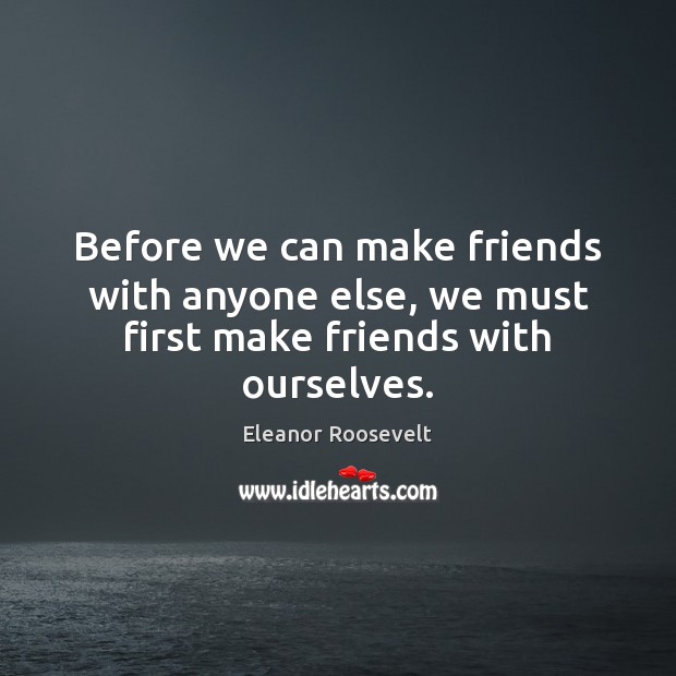 Before we can make friends with anyone else, we must first make friends with ourselves. Eleanor Roosevelt Picture Quote