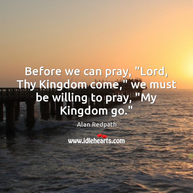 Before we can pray, “Lord, Thy Kingdom come,” we must be willing to pray, “My Kingdom go.” Alan Redpath Picture Quote