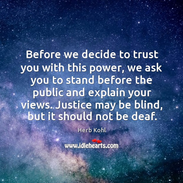 Before we decide to trust you with this power, we ask you to stand before the public and explain your views. Herb Kohl Picture Quote