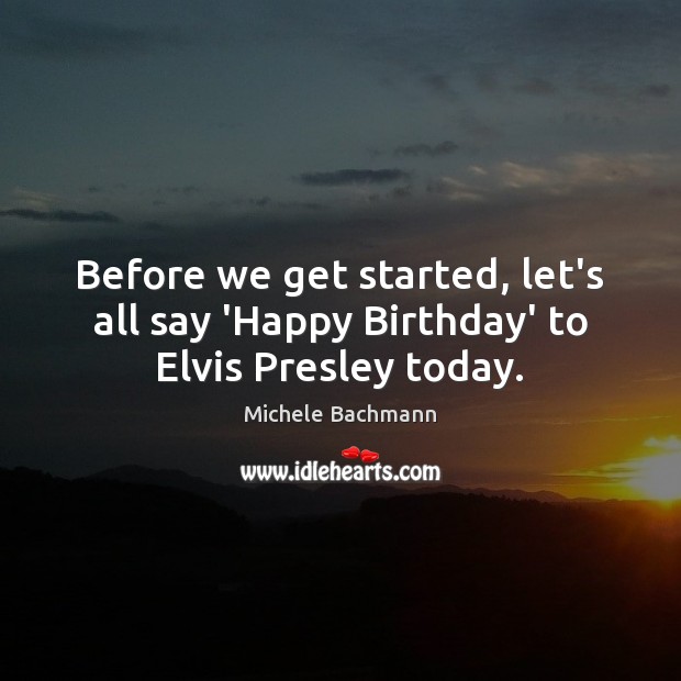 Before we get started, let’s all say ‘Happy Birthday’ to Elvis Presley today. Michele Bachmann Picture Quote