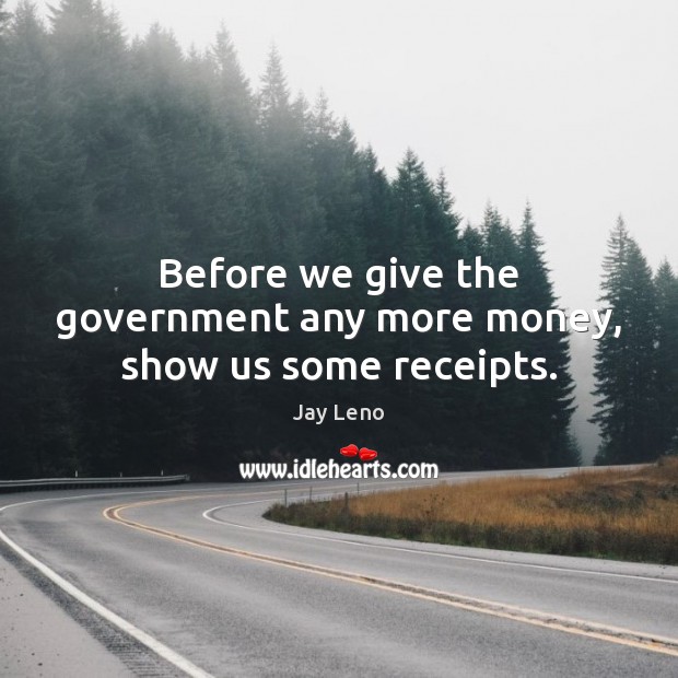 Before we give the government any more money, show us some receipts. Jay Leno Picture Quote