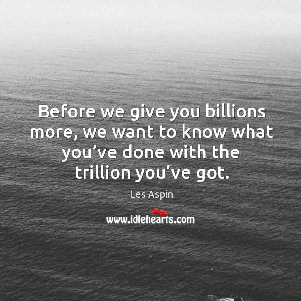 Before we give you billions more, we want to know what you’ve done with the trillion you’ve got. Les Aspin Picture Quote