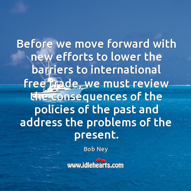 Before we move forward with new efforts to lower the barriers to international free trade Bob Ney Picture Quote