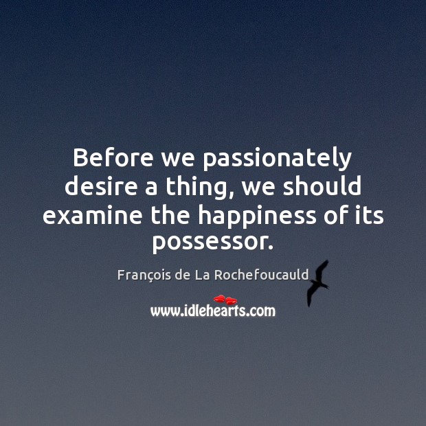 Before we passionately desire a thing, we should examine the happiness of its possessor. François de La Rochefoucauld Picture Quote