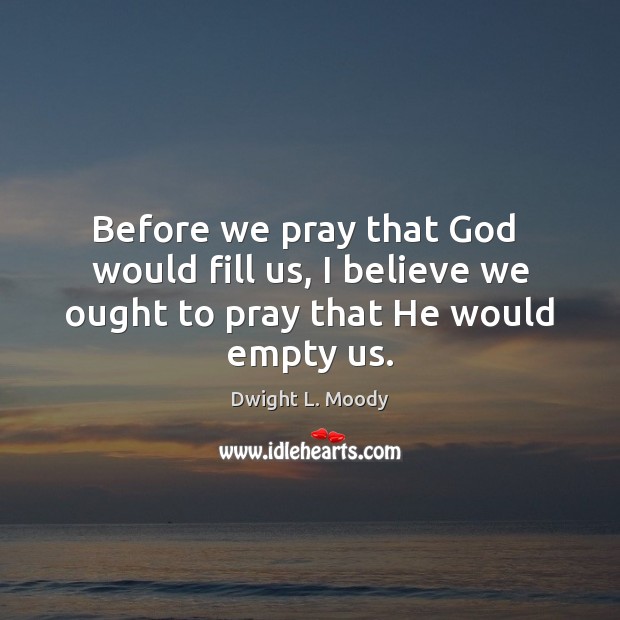 Before we pray that God  would fill us, I believe we ought to pray that He would empty us. Dwight L. Moody Picture Quote