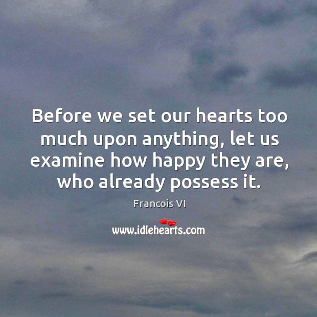 Before we set our hearts too much upon anything, let us examine how happy they are, who already possess it. Duc De La Rochefoucauld Picture Quote