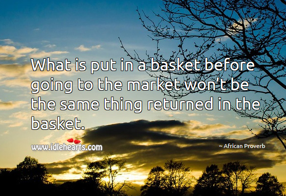 What is put in a basket before going to the market won’t be the same thing returned in the basket. African Proverbs Image