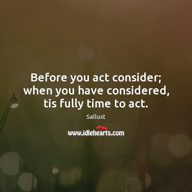 Before you act consider; when you have considered, tis fully time to act. Sallust Picture Quote