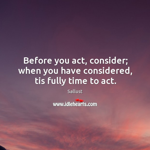 Before you act, consider; when you have considered, tis fully time to act. Sallust Picture Quote