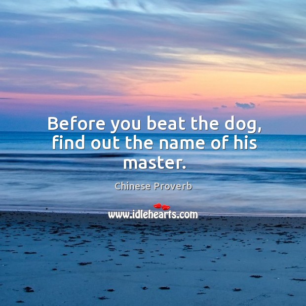 Before you beat the dog, find out the name of his master. Image