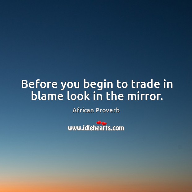 Before you begin to trade in blame look in the mirror. African Proverbs Image