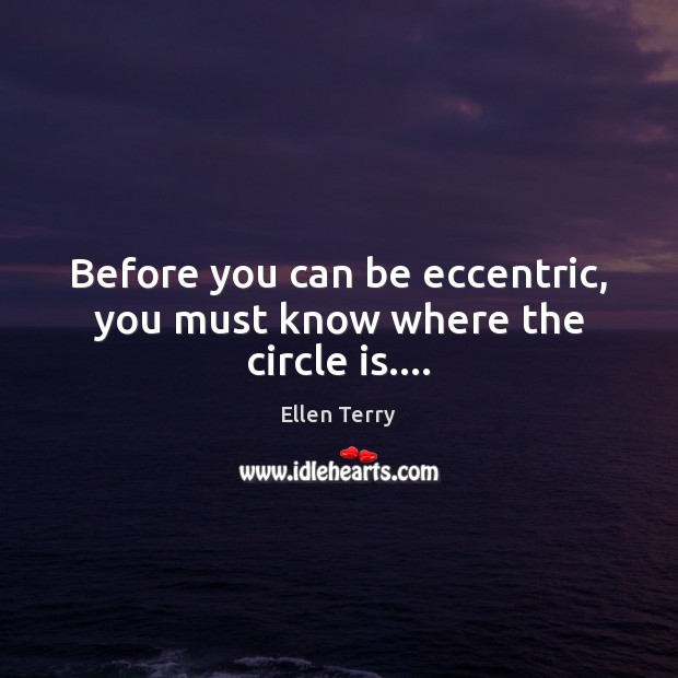 Before you can be eccentric, you must know where the circle is…. Ellen Terry Picture Quote
