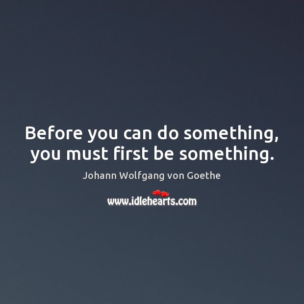 Before you can do something, you must first be something. Johann Wolfgang von Goethe Picture Quote