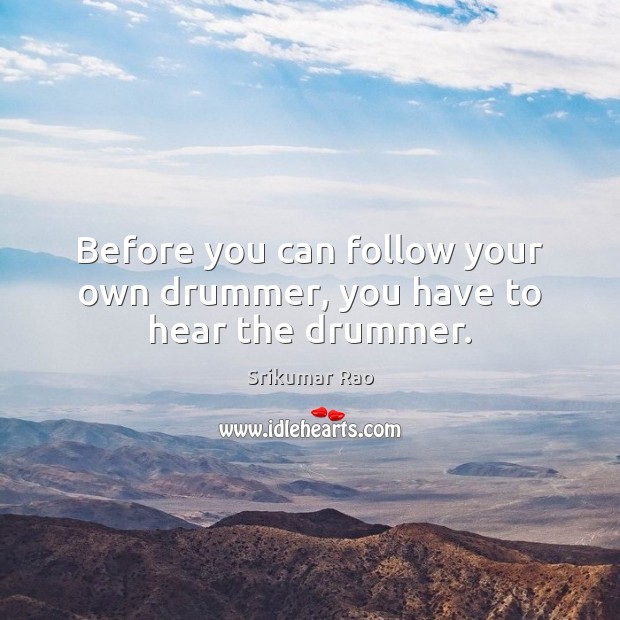 Before you can follow your own drummer, you have to hear the drummer. Srikumar Rao Picture Quote