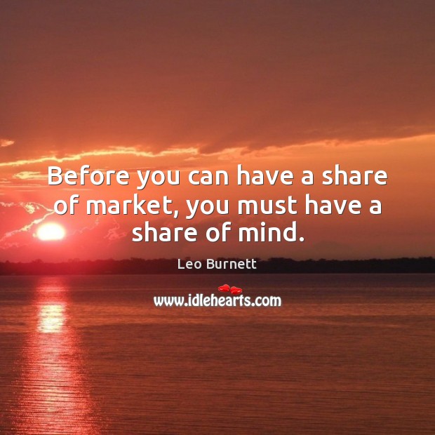 Before you can have a share of market, you must have a share of mind. Leo Burnett Picture Quote