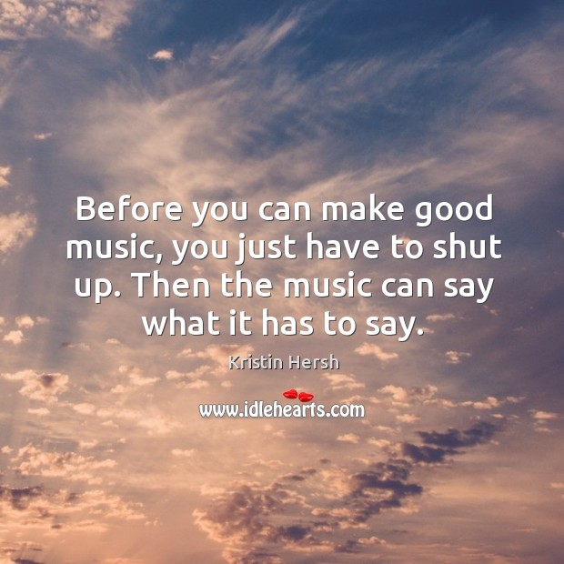 Before you can make good music, you just have to shut up. Then the music can say what it has to say. Kristin Hersh Picture Quote