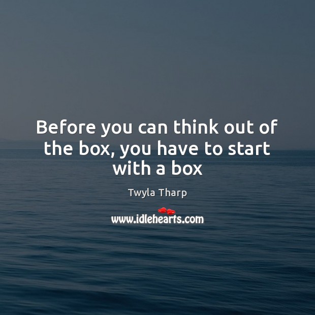 Before you can think out of the box, you have to start with a box Twyla Tharp Picture Quote