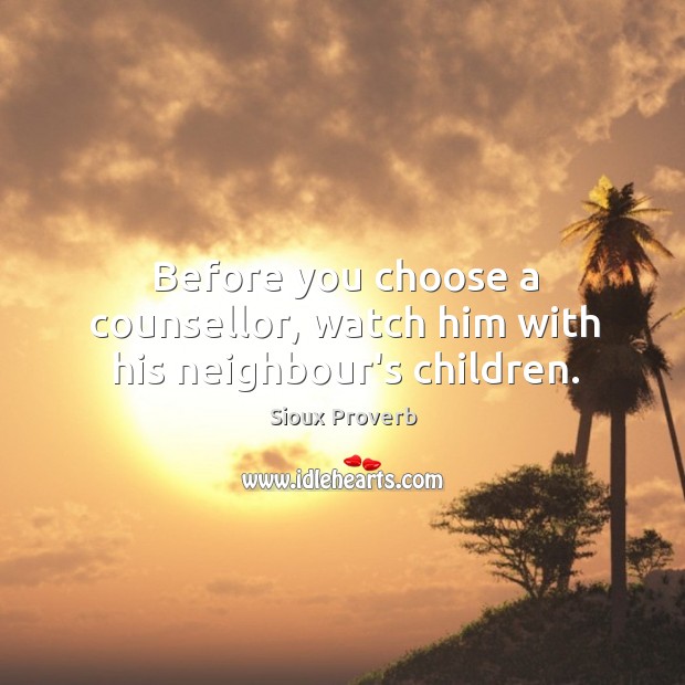Before you choose a counsellor, watch him with his neighbour’s children. Sioux Proverbs Image