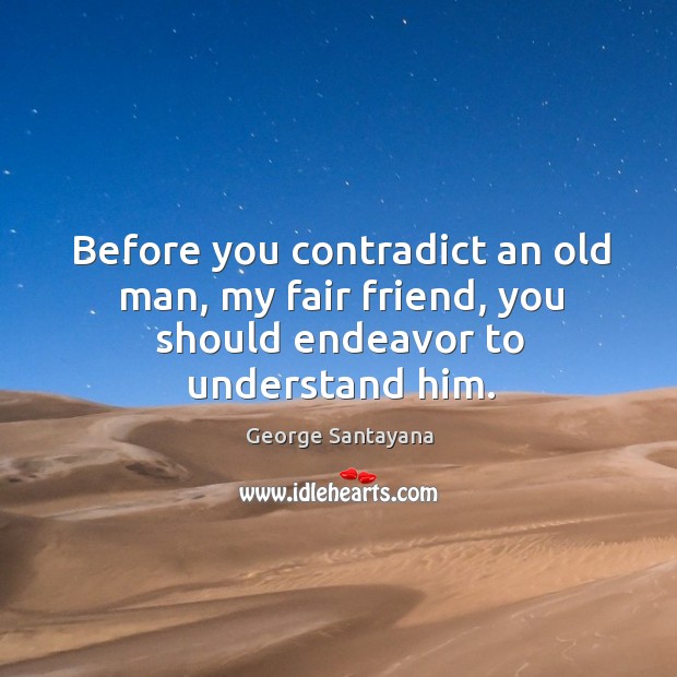 Before you contradict an old man, my fair friend, you should endeavor to understand him. Image