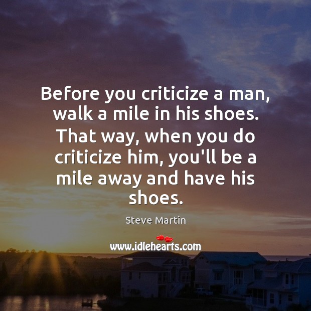 Before you criticize a man, walk a mile in his shoes. That Steve Martin Picture Quote