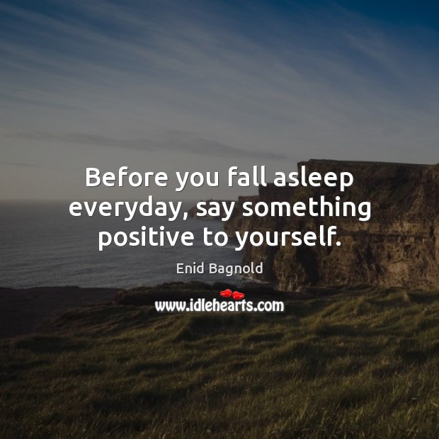 Before you fall asleep everyday, say something positive to yourself. Enid Bagnold Picture Quote