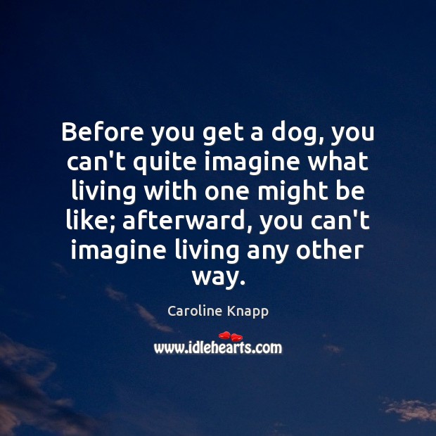 Before you get a dog, you can’t quite imagine what living with Caroline Knapp Picture Quote