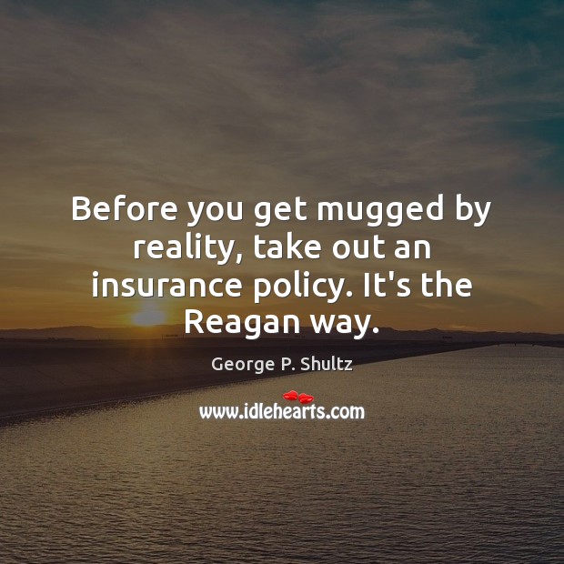 Before you get mugged by reality, take out an insurance policy. It’s the Reagan way. George P. Shultz Picture Quote