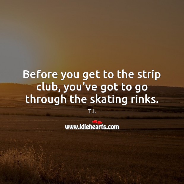 Before you get to the strip club, you’ve got to go through the skating rinks. T.I. Picture Quote